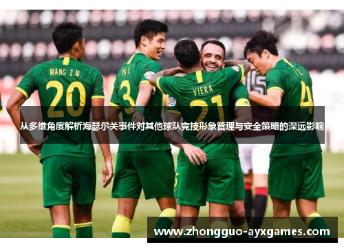 从多维角度解析海瑟尔关事件对其他球队竞技形象管理与安全策略的深远影响
