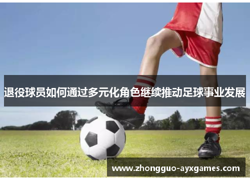 退役球员如何通过多元化角色继续推动足球事业发展