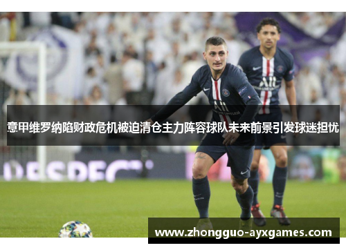 意甲维罗纳陷财政危机被迫清仓主力阵容球队未来前景引发球迷担忧