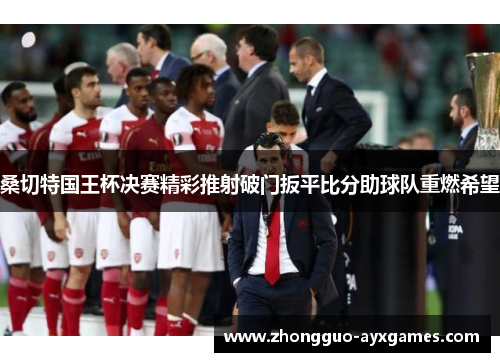 桑切特国王杯决赛精彩推射破门扳平比分助球队重燃希望