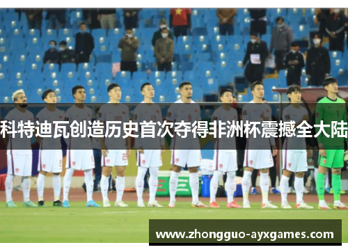 科特迪瓦创造历史首次夺得非洲杯震撼全大陆