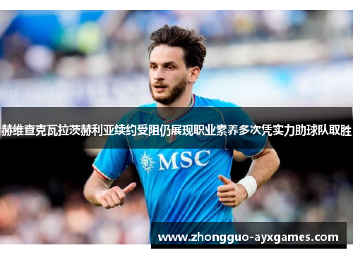 赫维查克瓦拉茨赫利亚续约受阻仍展现职业素养多次凭实力助球队取胜
