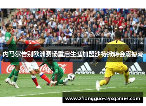 内马尔告别欧洲赛场重启生涯加盟沙特掀转会震撼潮